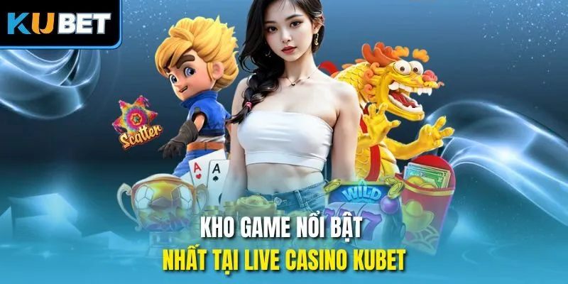 Kho game nổi bật nhất tại live casino Kubet